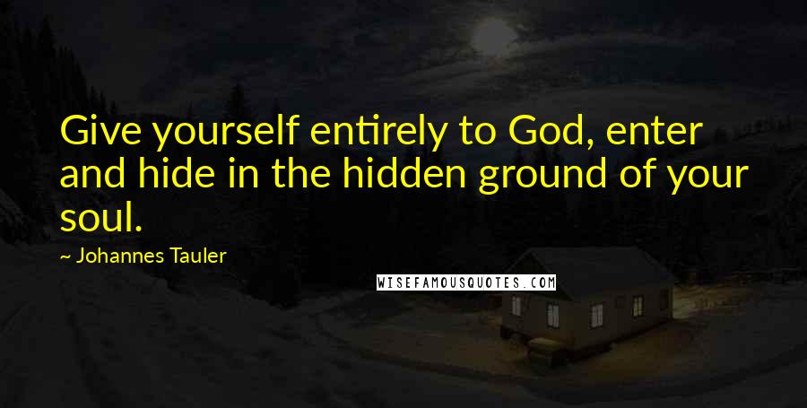 Johannes Tauler Quotes: Give yourself entirely to God, enter and hide in the hidden ground of your soul.