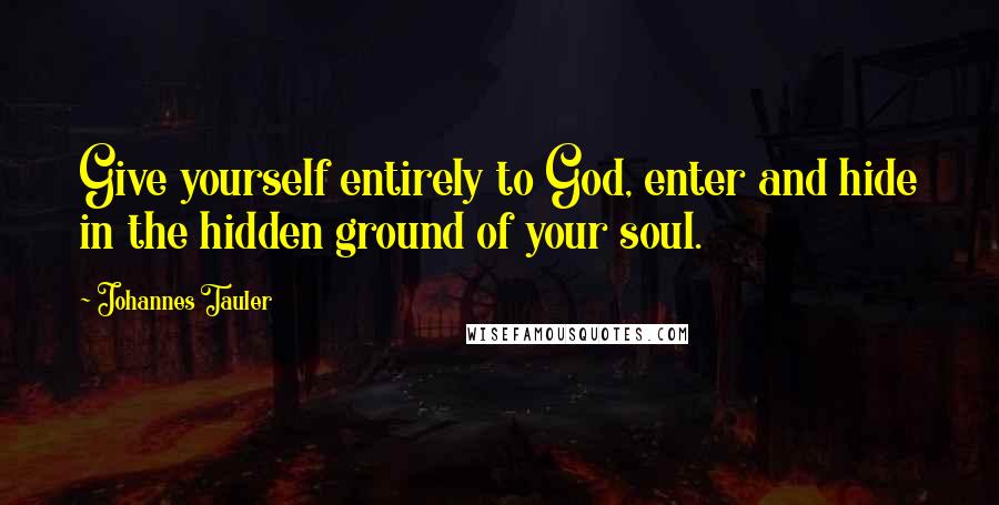 Johannes Tauler Quotes: Give yourself entirely to God, enter and hide in the hidden ground of your soul.