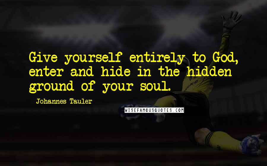 Johannes Tauler Quotes: Give yourself entirely to God, enter and hide in the hidden ground of your soul.