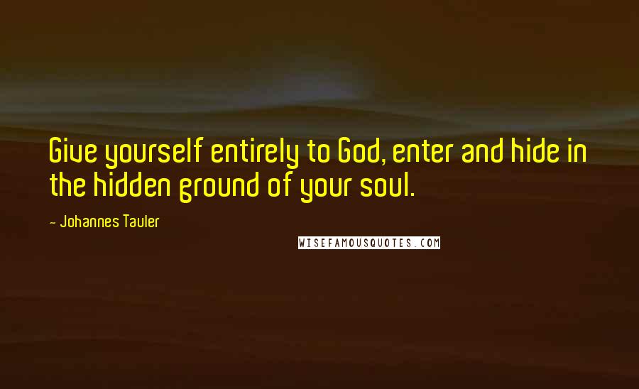 Johannes Tauler Quotes: Give yourself entirely to God, enter and hide in the hidden ground of your soul.