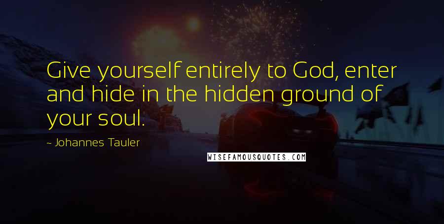 Johannes Tauler Quotes: Give yourself entirely to God, enter and hide in the hidden ground of your soul.