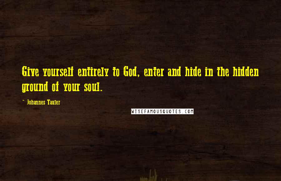 Johannes Tauler Quotes: Give yourself entirely to God, enter and hide in the hidden ground of your soul.