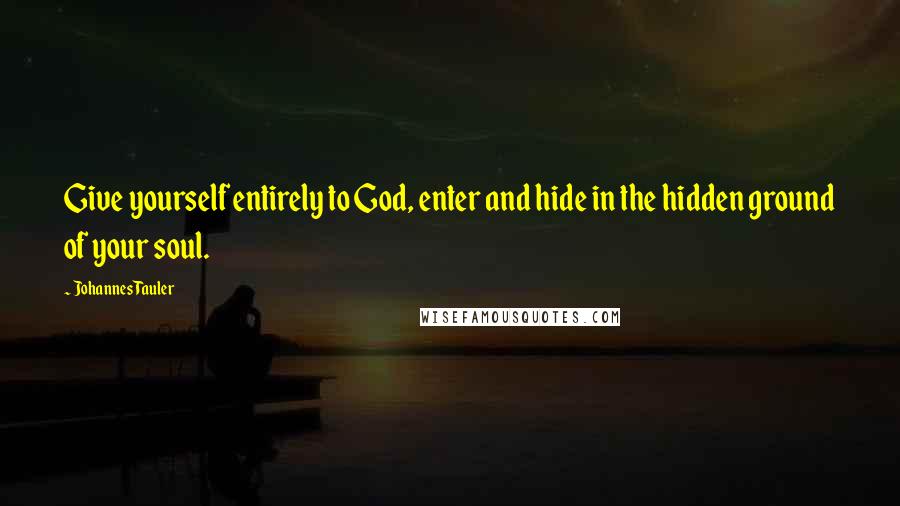 Johannes Tauler Quotes: Give yourself entirely to God, enter and hide in the hidden ground of your soul.