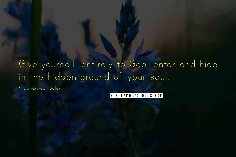 Johannes Tauler Quotes: Give yourself entirely to God, enter and hide in the hidden ground of your soul.