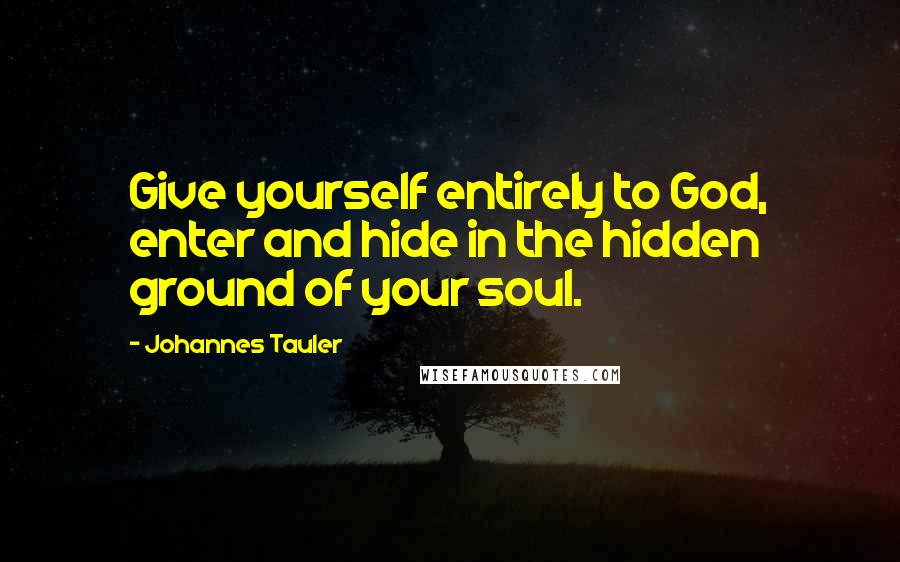 Johannes Tauler Quotes: Give yourself entirely to God, enter and hide in the hidden ground of your soul.