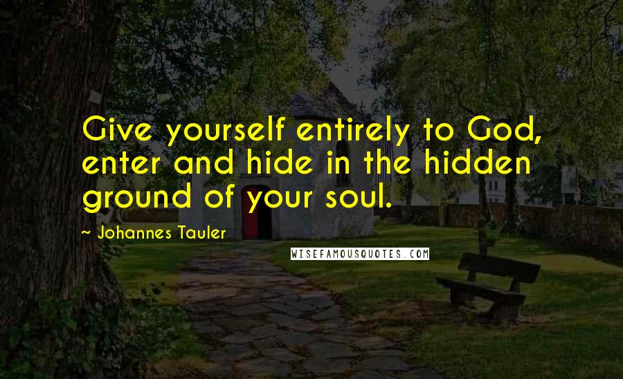 Johannes Tauler Quotes: Give yourself entirely to God, enter and hide in the hidden ground of your soul.