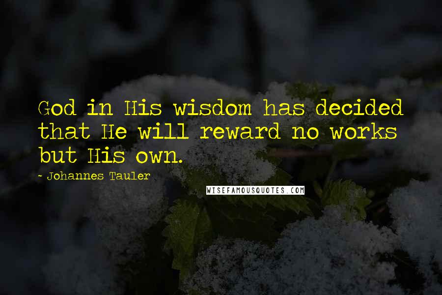 Johannes Tauler Quotes: God in His wisdom has decided that He will reward no works but His own.