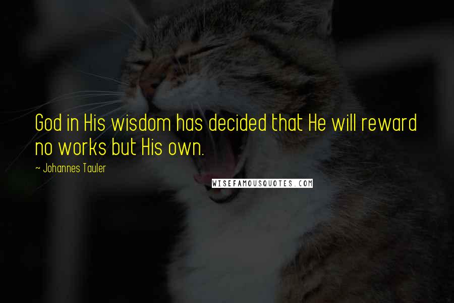 Johannes Tauler Quotes: God in His wisdom has decided that He will reward no works but His own.