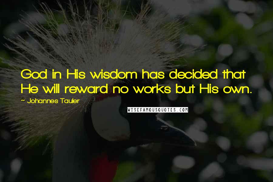 Johannes Tauler Quotes: God in His wisdom has decided that He will reward no works but His own.