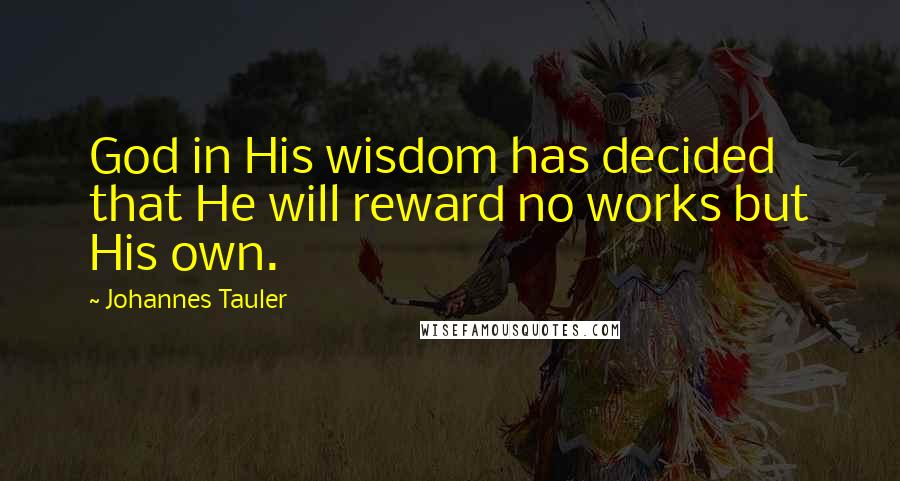 Johannes Tauler Quotes: God in His wisdom has decided that He will reward no works but His own.