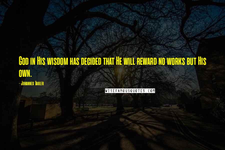 Johannes Tauler Quotes: God in His wisdom has decided that He will reward no works but His own.