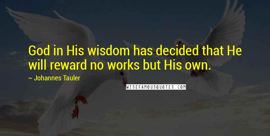 Johannes Tauler Quotes: God in His wisdom has decided that He will reward no works but His own.