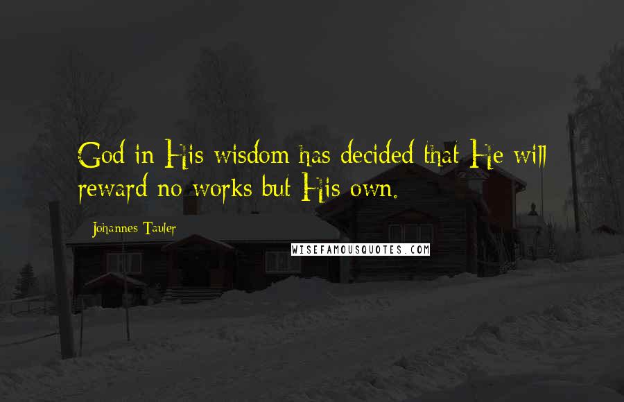 Johannes Tauler Quotes: God in His wisdom has decided that He will reward no works but His own.
