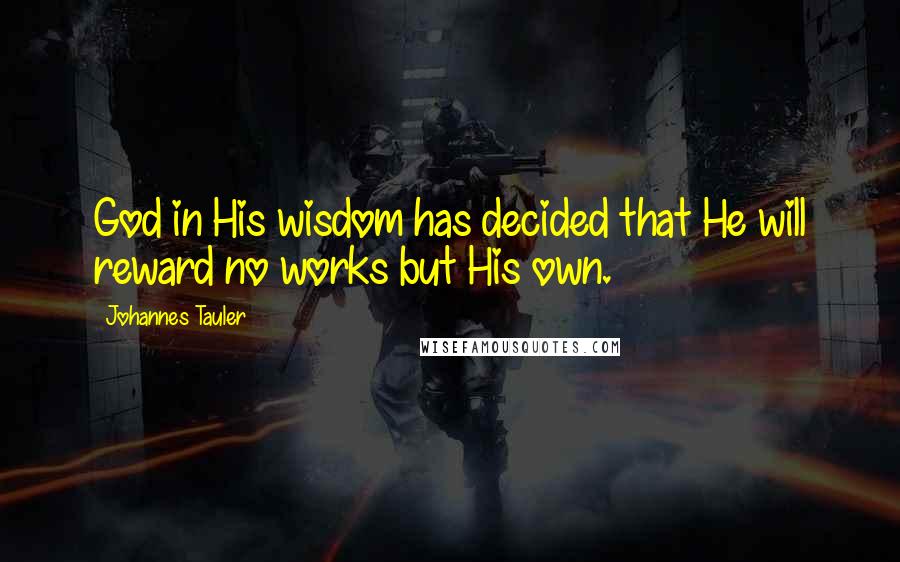 Johannes Tauler Quotes: God in His wisdom has decided that He will reward no works but His own.