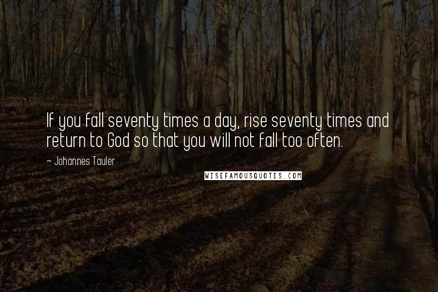 Johannes Tauler Quotes: If you fall seventy times a day, rise seventy times and return to God so that you will not fall too often.