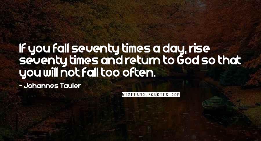 Johannes Tauler Quotes: If you fall seventy times a day, rise seventy times and return to God so that you will not fall too often.