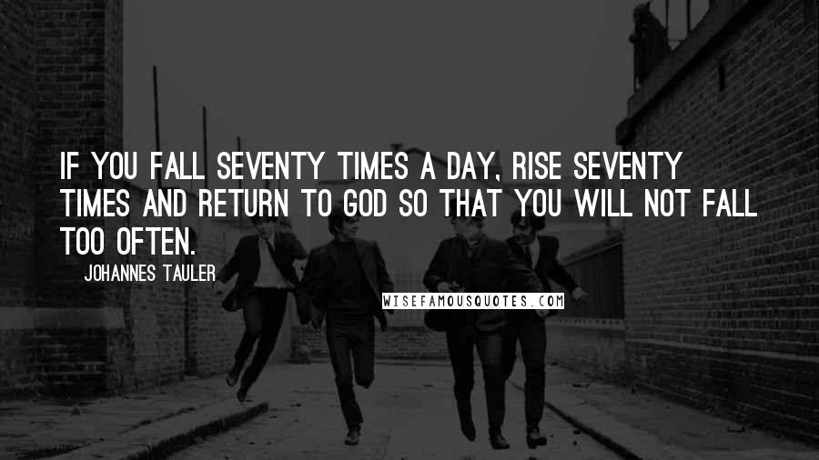 Johannes Tauler Quotes: If you fall seventy times a day, rise seventy times and return to God so that you will not fall too often.