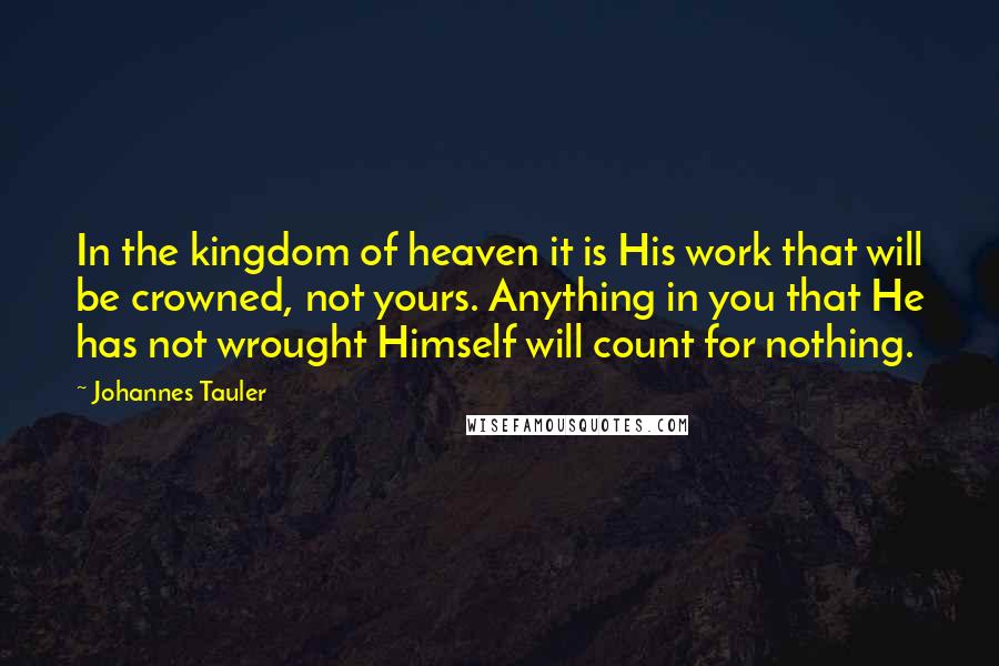 Johannes Tauler Quotes: In the kingdom of heaven it is His work that will be crowned, not yours. Anything in you that He has not wrought Himself will count for nothing.