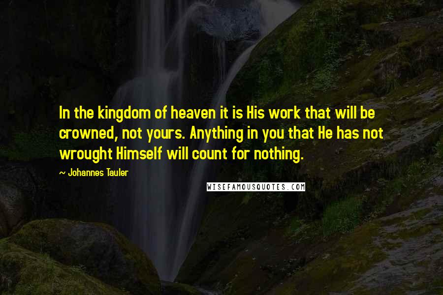 Johannes Tauler Quotes: In the kingdom of heaven it is His work that will be crowned, not yours. Anything in you that He has not wrought Himself will count for nothing.