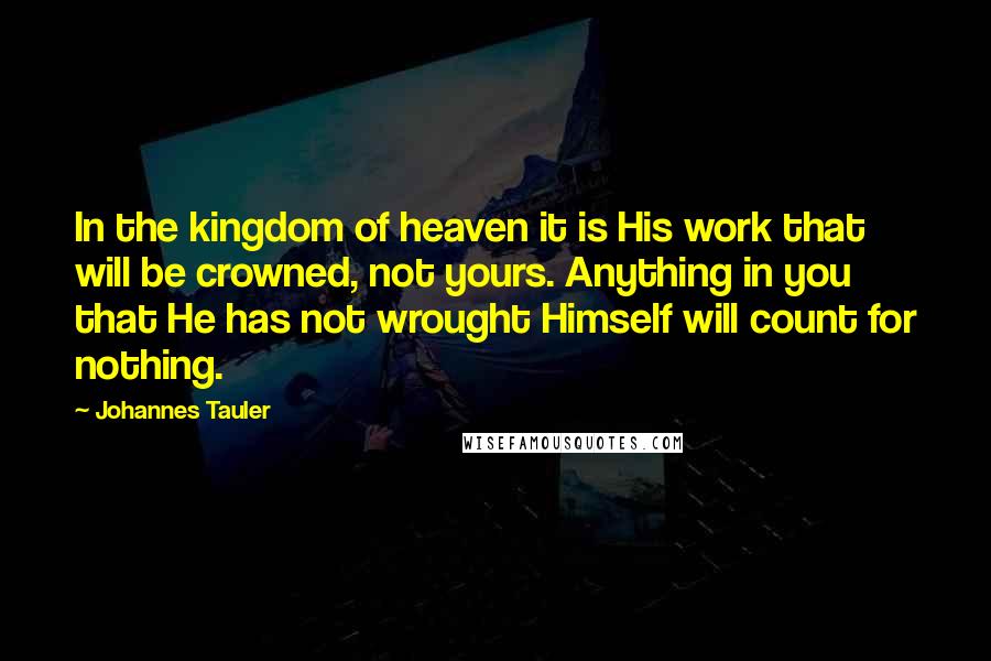 Johannes Tauler Quotes: In the kingdom of heaven it is His work that will be crowned, not yours. Anything in you that He has not wrought Himself will count for nothing.