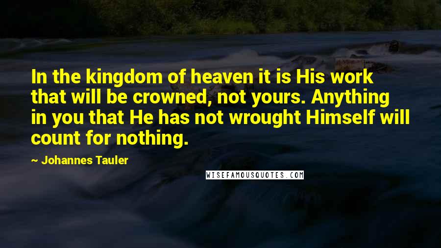 Johannes Tauler Quotes: In the kingdom of heaven it is His work that will be crowned, not yours. Anything in you that He has not wrought Himself will count for nothing.