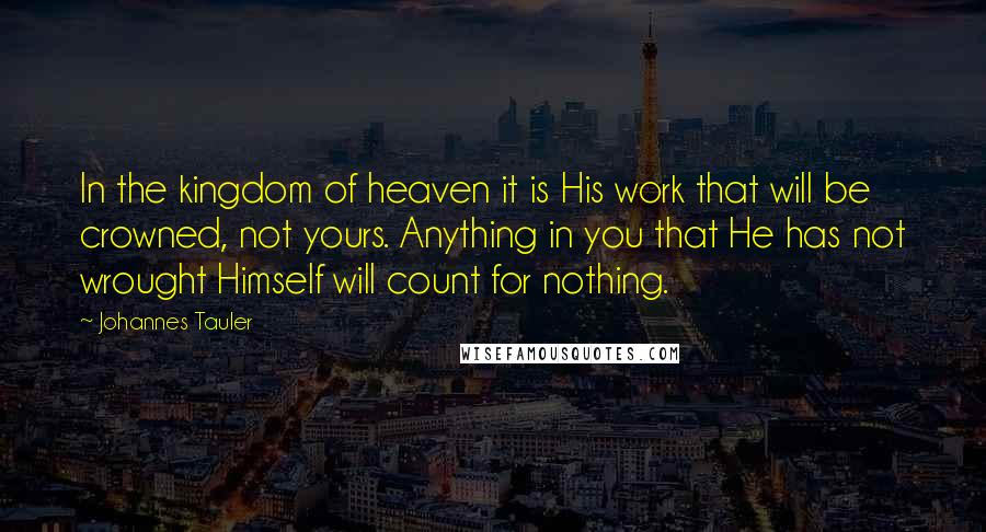 Johannes Tauler Quotes: In the kingdom of heaven it is His work that will be crowned, not yours. Anything in you that He has not wrought Himself will count for nothing.