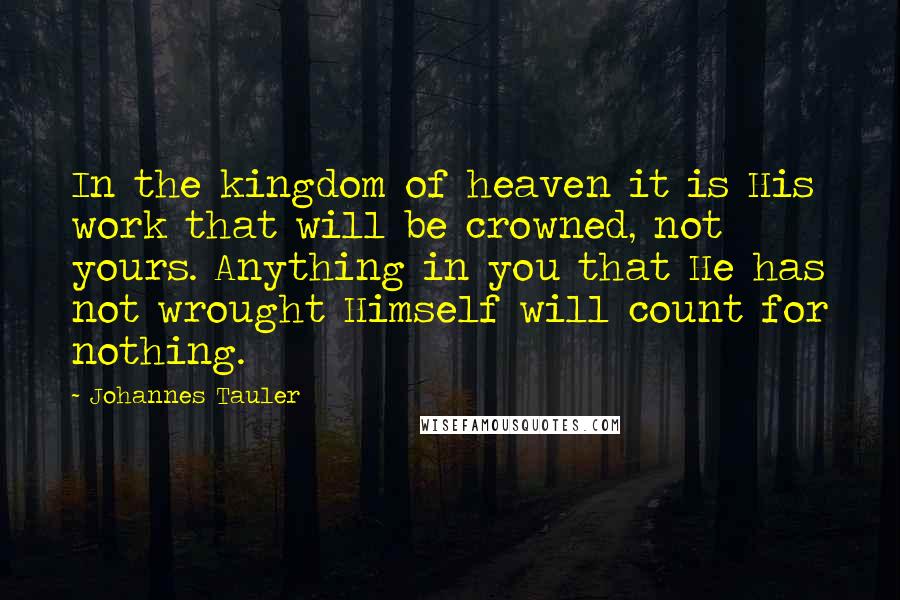 Johannes Tauler Quotes: In the kingdom of heaven it is His work that will be crowned, not yours. Anything in you that He has not wrought Himself will count for nothing.