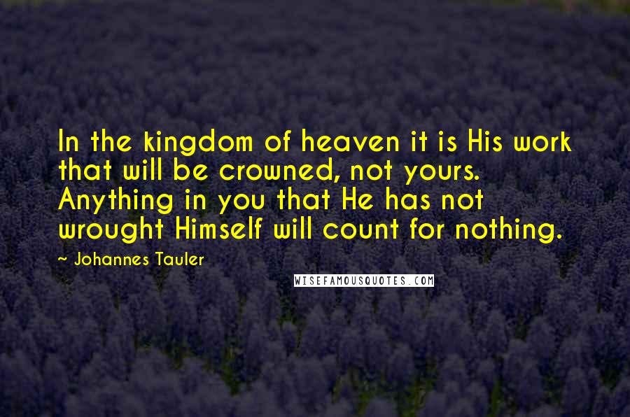 Johannes Tauler Quotes: In the kingdom of heaven it is His work that will be crowned, not yours. Anything in you that He has not wrought Himself will count for nothing.