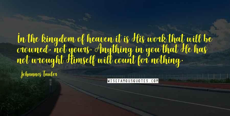 Johannes Tauler Quotes: In the kingdom of heaven it is His work that will be crowned, not yours. Anything in you that He has not wrought Himself will count for nothing.