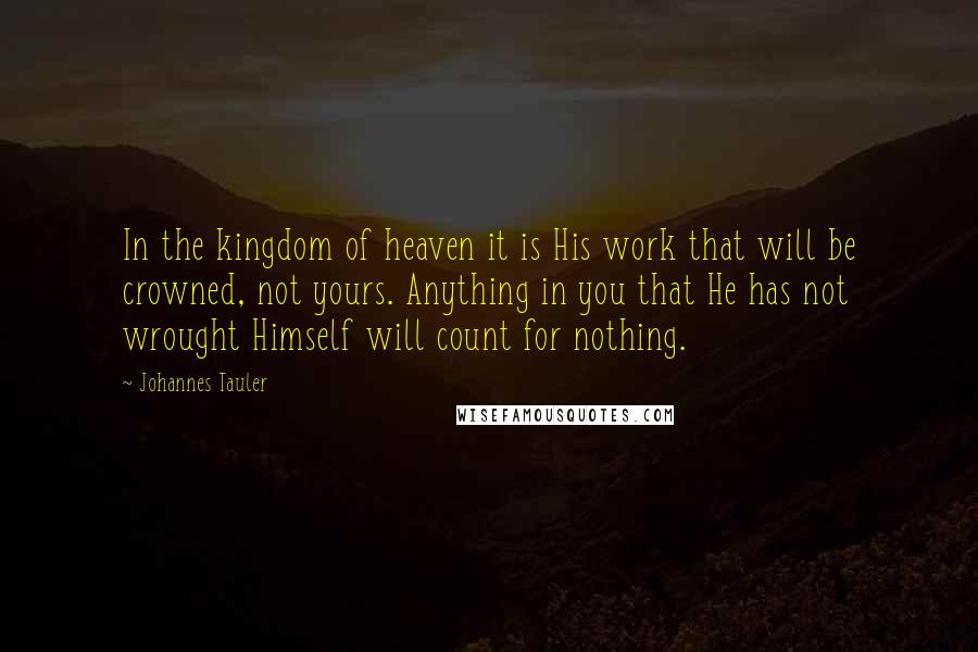 Johannes Tauler Quotes: In the kingdom of heaven it is His work that will be crowned, not yours. Anything in you that He has not wrought Himself will count for nothing.