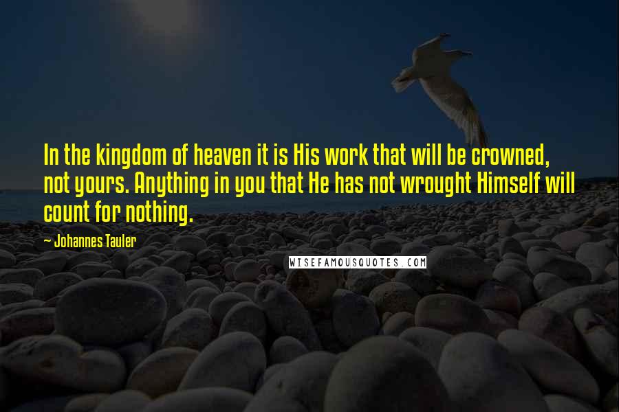 Johannes Tauler Quotes: In the kingdom of heaven it is His work that will be crowned, not yours. Anything in you that He has not wrought Himself will count for nothing.