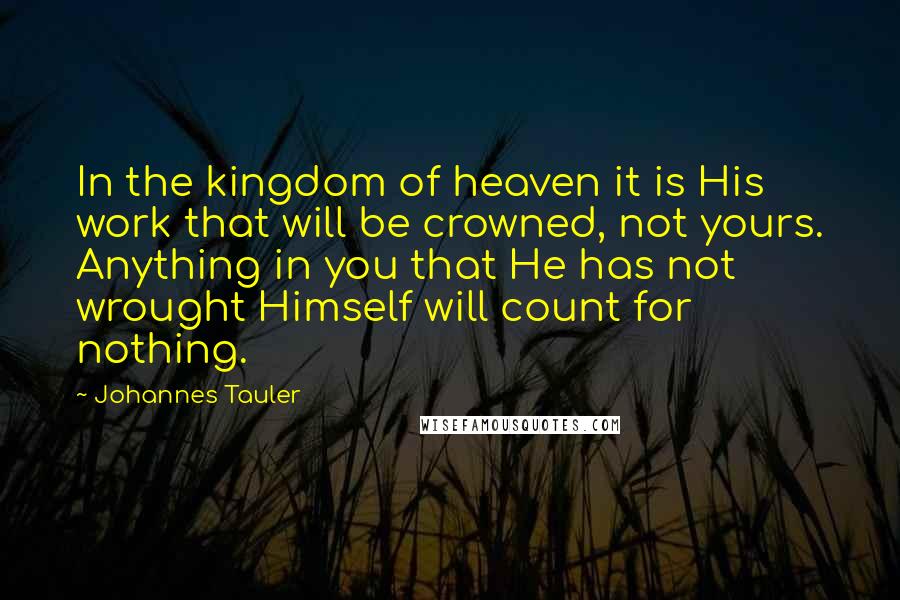 Johannes Tauler Quotes: In the kingdom of heaven it is His work that will be crowned, not yours. Anything in you that He has not wrought Himself will count for nothing.