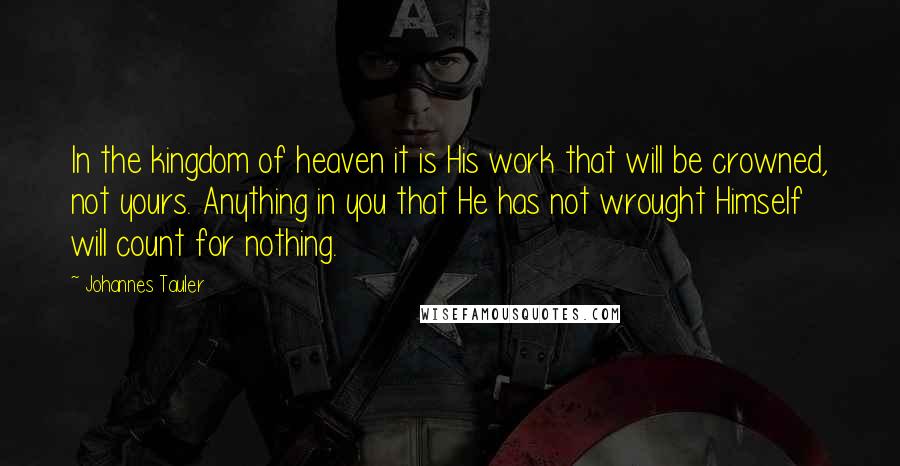 Johannes Tauler Quotes: In the kingdom of heaven it is His work that will be crowned, not yours. Anything in you that He has not wrought Himself will count for nothing.