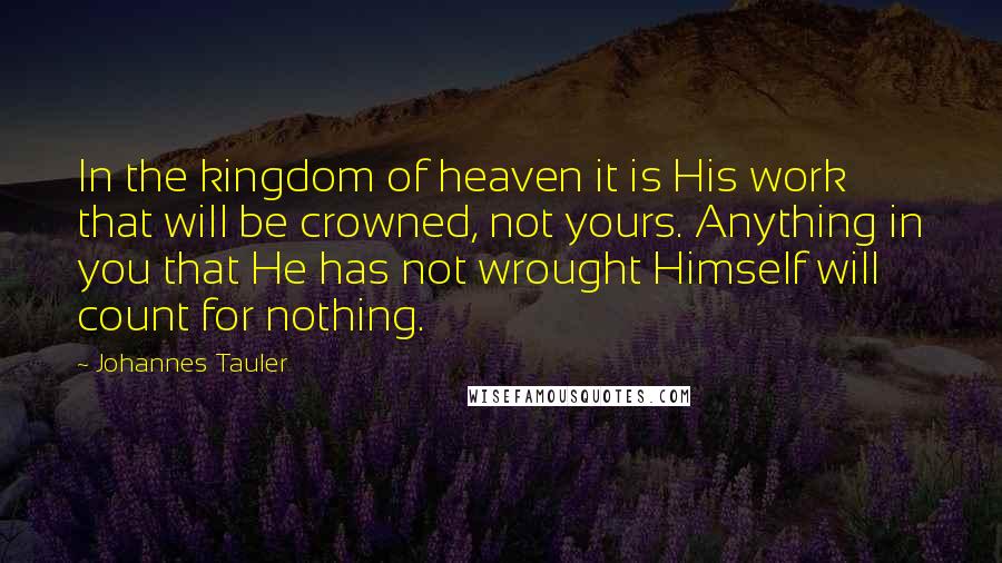 Johannes Tauler Quotes: In the kingdom of heaven it is His work that will be crowned, not yours. Anything in you that He has not wrought Himself will count for nothing.