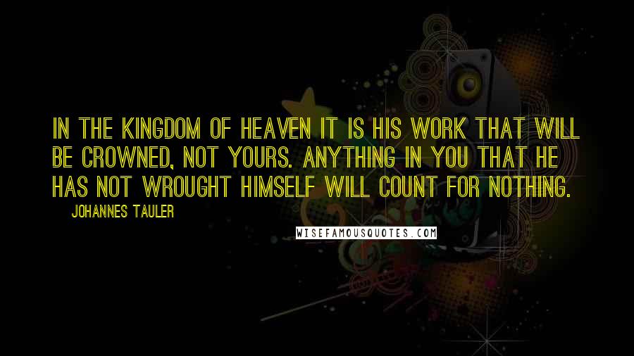 Johannes Tauler Quotes: In the kingdom of heaven it is His work that will be crowned, not yours. Anything in you that He has not wrought Himself will count for nothing.