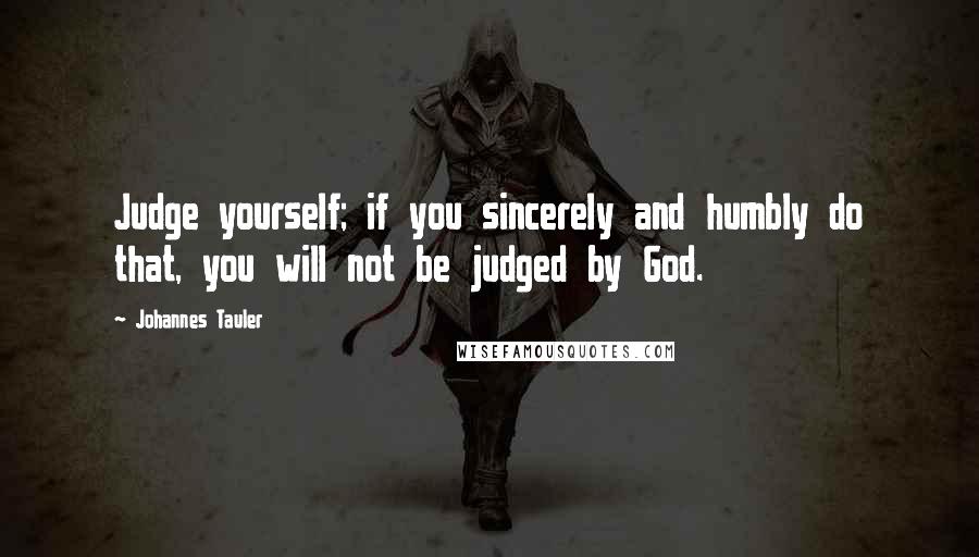 Johannes Tauler Quotes: Judge yourself; if you sincerely and humbly do that, you will not be judged by God.
