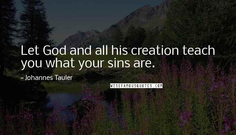 Johannes Tauler Quotes: Let God and all his creation teach you what your sins are.