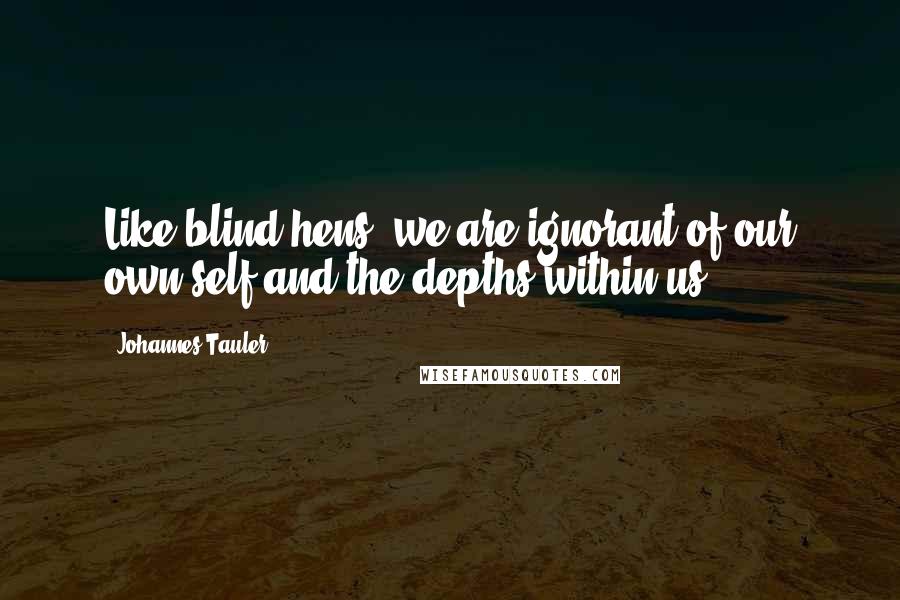 Johannes Tauler Quotes: Like blind hens, we are ignorant of our own self and the depths within us.