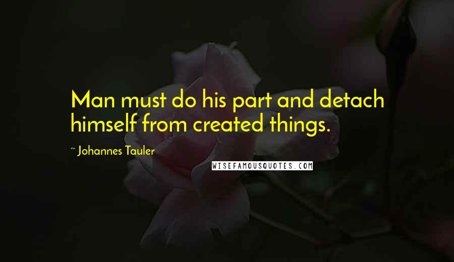 Johannes Tauler Quotes: Man must do his part and detach himself from created things.