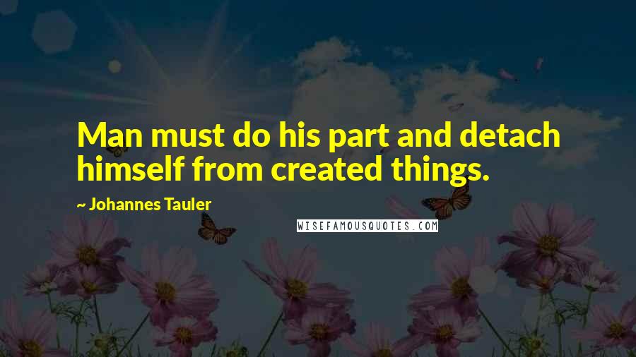 Johannes Tauler Quotes: Man must do his part and detach himself from created things.