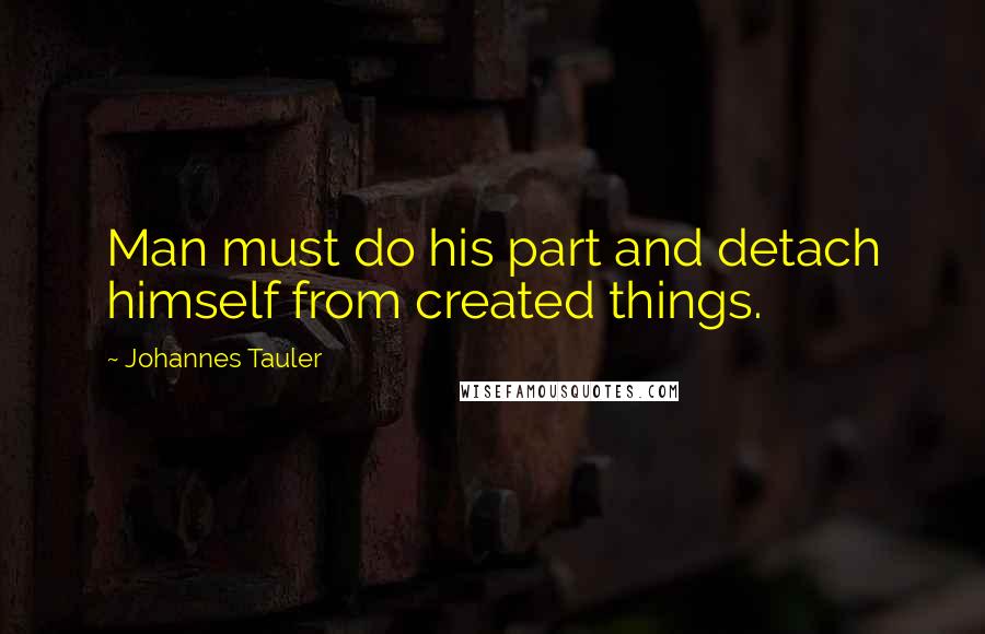 Johannes Tauler Quotes: Man must do his part and detach himself from created things.