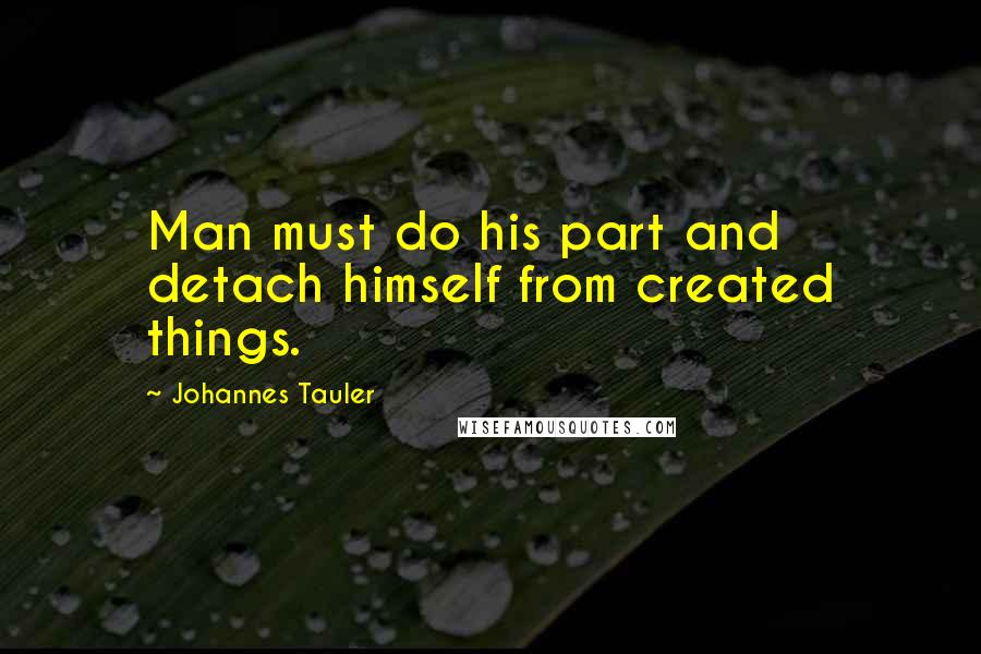 Johannes Tauler Quotes: Man must do his part and detach himself from created things.