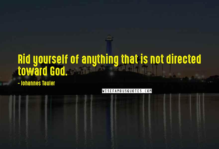 Johannes Tauler Quotes: Rid yourself of anything that is not directed toward God.
