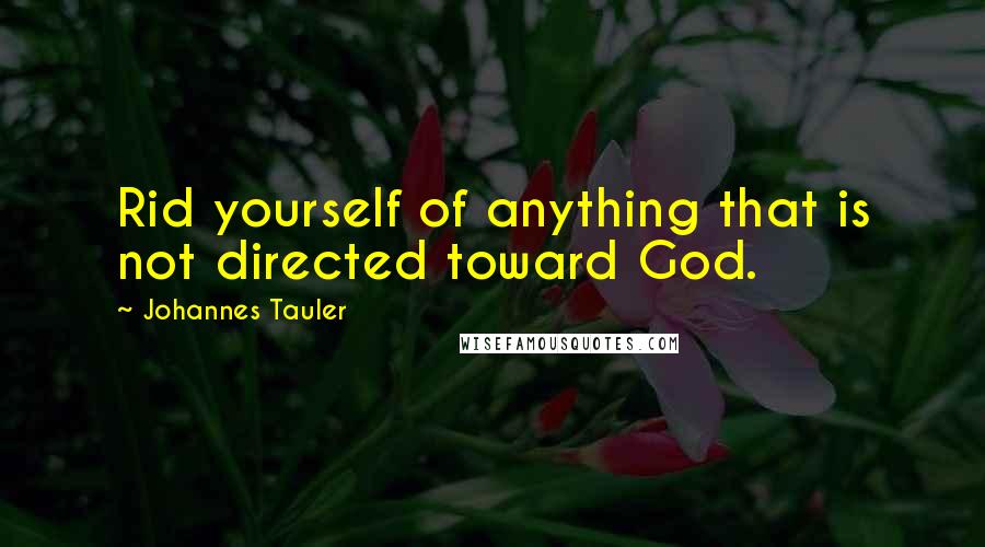 Johannes Tauler Quotes: Rid yourself of anything that is not directed toward God.