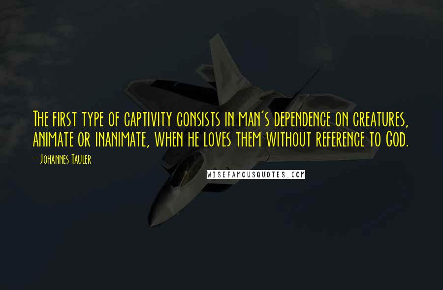 Johannes Tauler Quotes: The first type of captivity consists in man's dependence on creatures, animate or inanimate, when he loves them without reference to God.