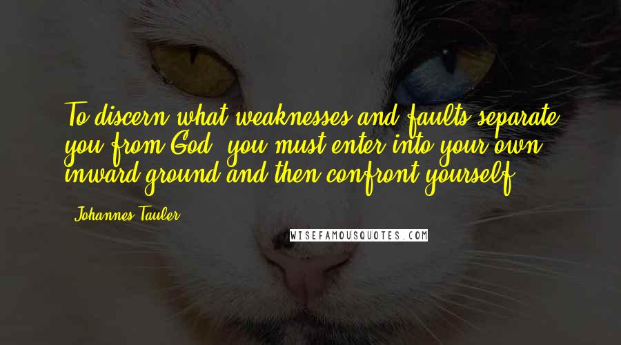 Johannes Tauler Quotes: To discern what weaknesses and faults separate you from God, you must enter into your own inward ground and then confront yourself.