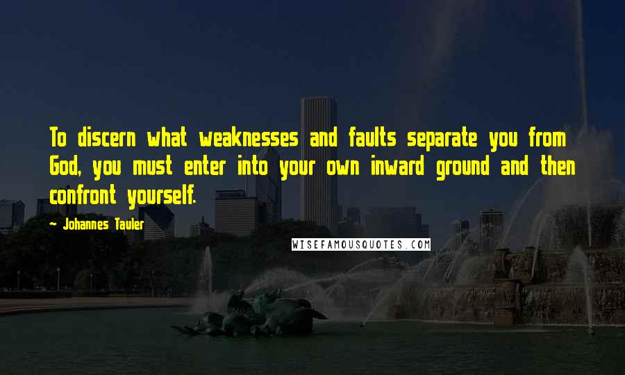 Johannes Tauler Quotes: To discern what weaknesses and faults separate you from God, you must enter into your own inward ground and then confront yourself.