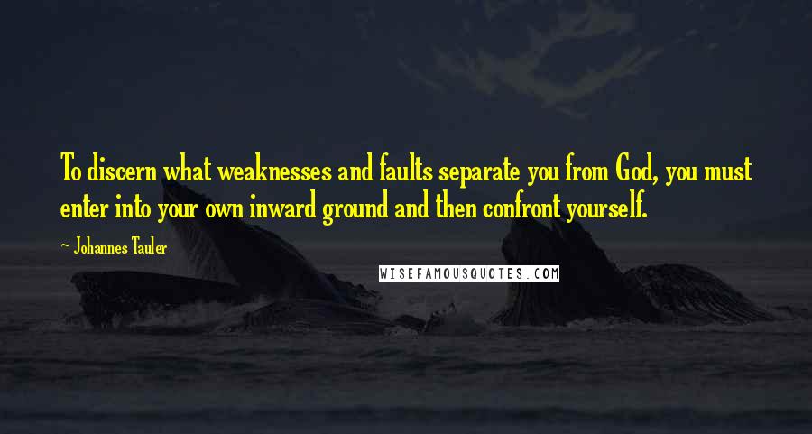 Johannes Tauler Quotes: To discern what weaknesses and faults separate you from God, you must enter into your own inward ground and then confront yourself.