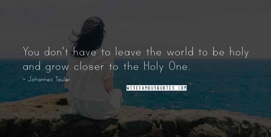 Johannes Tauler Quotes: You don't have to leave the world to be holy and grow closer to the Holy One.