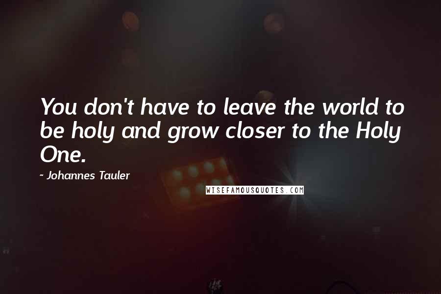 Johannes Tauler Quotes: You don't have to leave the world to be holy and grow closer to the Holy One.